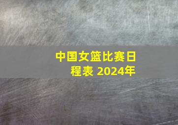 中国女篮比赛日程表 2024年